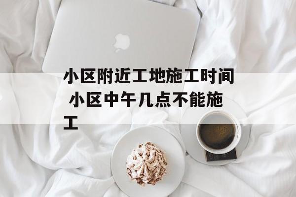 小区附近工地施工时间 小区中午几点不能施工-第1张图片-