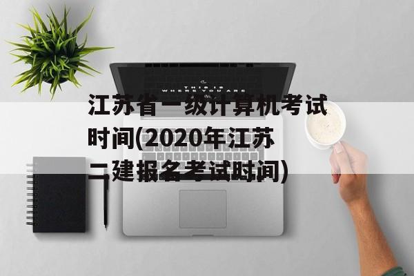 江苏省一级计算机考试时间(2020年江苏二建报名考试时间)-第1张图片-