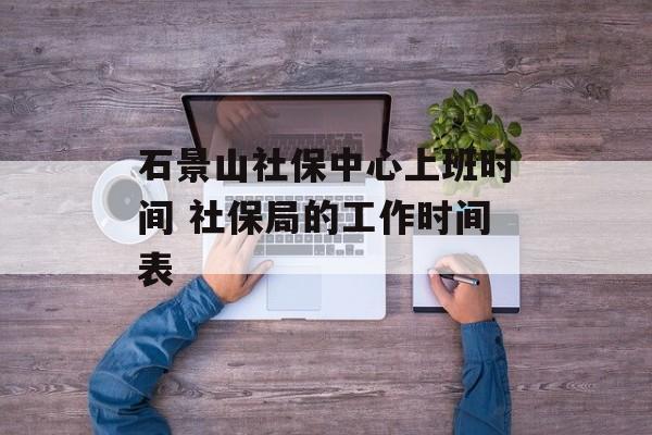 石景山社保中心上班时间 社保局的工作时间表-第1张图片-
