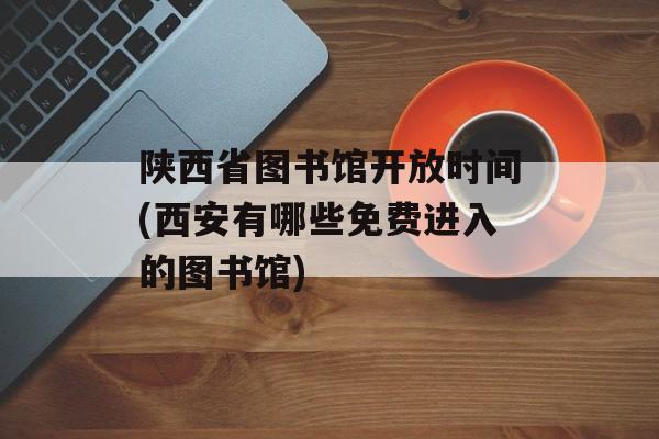 陕西省图书馆开放时间(西安有哪些免费进入的图书馆)-第1张图片-