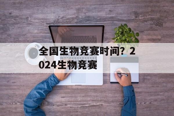 全国生物竞赛时间？2024生物竞赛-第1张图片-