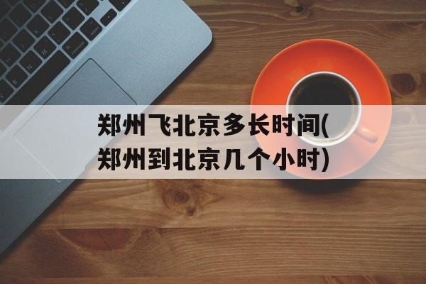 郑州飞北京多长时间(郑州到北京几个小时)-第1张图片-