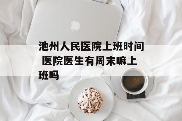 池州人民医院上班时间 医院医生有周末嘛上班吗-第1张图片-