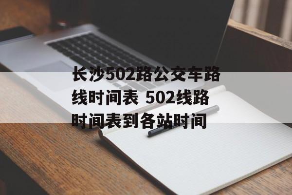长沙502路公交车路线时间表 502线路时间表到各站时间-第1张图片-