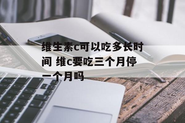 维生素c可以吃多长时间 维c要吃三个月停一个月吗-第1张图片-