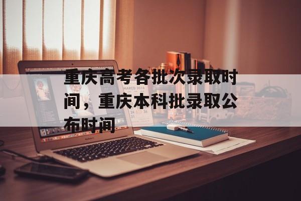 重庆高考各批次录取时间，重庆本科批录取公布时间-第1张图片-
