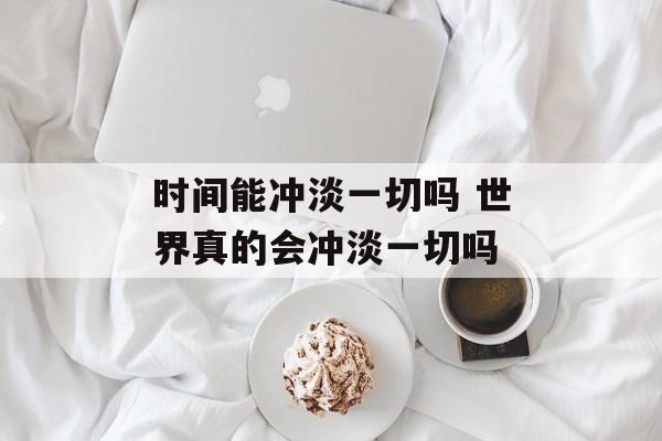 时间能冲淡一切吗 世界真的会冲淡一切吗-第1张图片-