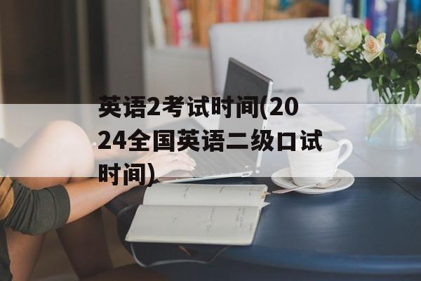 英语2考试时间(2024全国英语二级口试时间)-第1张图片-