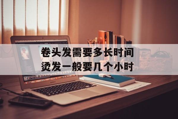 卷头发需要多长时间 烫发一般要几个小时-第1张图片-