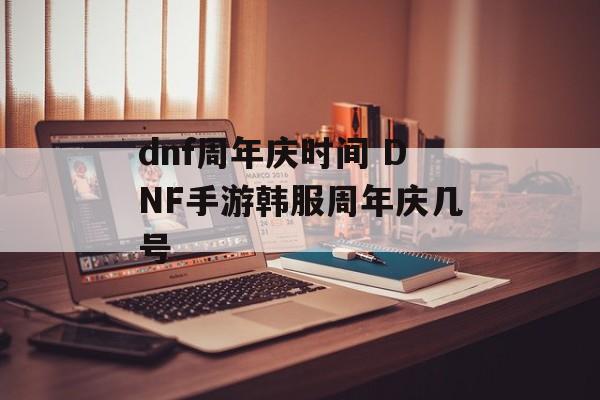 dnf周年庆时间 DNF手游韩服周年庆几号-第1张图片-