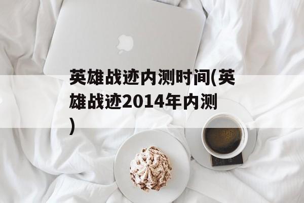 英雄战迹内测时间(英雄战迹2014年内测)-第1张图片-