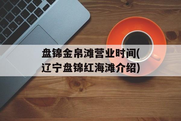 盘锦金帛滩营业时间(辽宁盘锦红海滩介绍)-第1张图片-