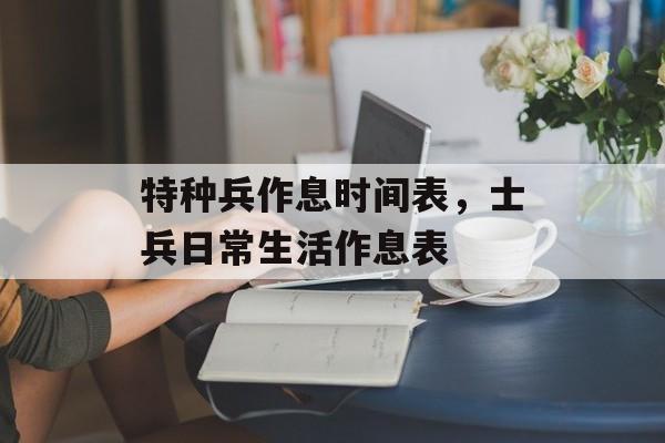 特种兵作息时间表，士兵日常生活作息表-第1张图片-