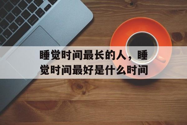 睡觉时间最长的人，睡觉时间最好是什么时间-第1张图片-