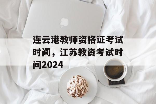 连云港教师资格证考试时间，江苏教资考试时间2024-第1张图片-