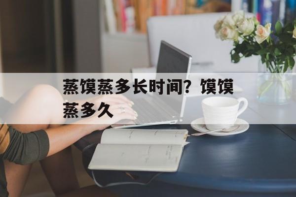 蒸馍蒸多长时间？馍馍蒸多久-第1张图片-
