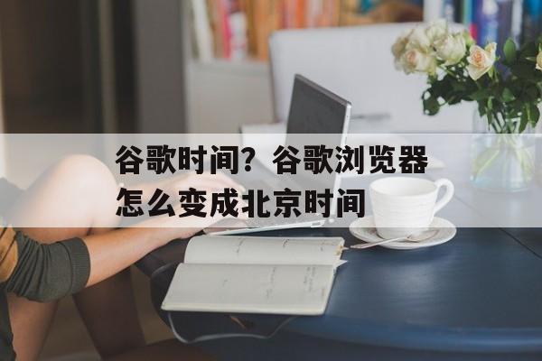 谷歌时间？谷歌浏览器怎么变成北京时间-第1张图片-