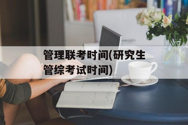 管理联考时间(研究生管综考试时间)-第1张图片-