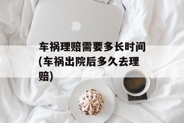 车祸理赔需要多长时间(车祸出院后多久去理赔)-第1张图片-