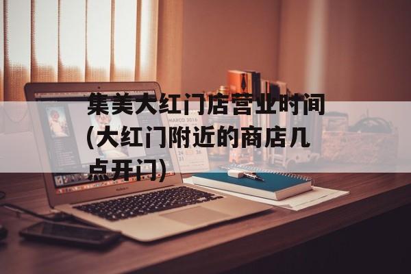 集美大红门店营业时间(大红门附近的商店几点开门)-第1张图片-