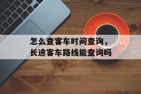 怎么查客车时间查询，长途客车路线能查询吗-第1张图片-
