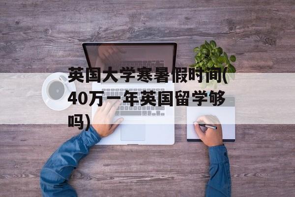 英国大学寒暑假时间(40万一年英国留学够吗)-第1张图片-