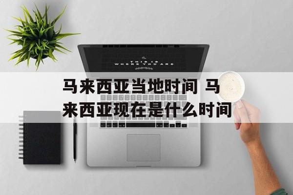 马来西亚当地时间 马来西亚现在是什么时间-第1张图片-