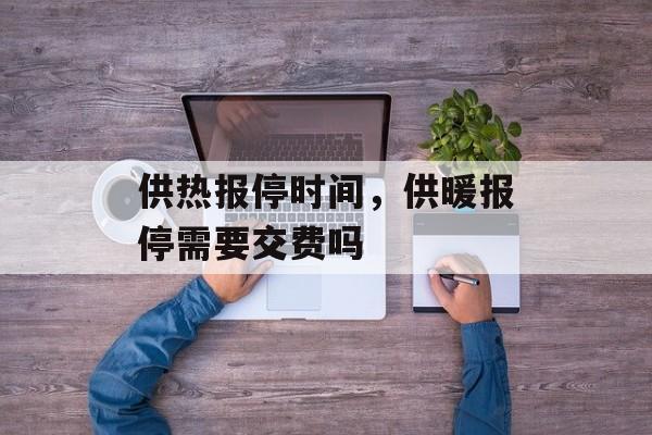 供热报停时间，供暖报停需要交费吗-第1张图片-