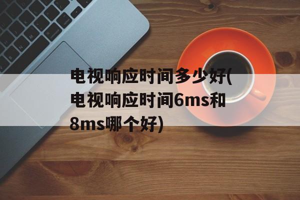 电视响应时间多少好(电视响应时间6ms和8ms哪个好)-第1张图片-