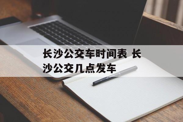 长沙公交车时间表 长沙公交几点发车-第1张图片-