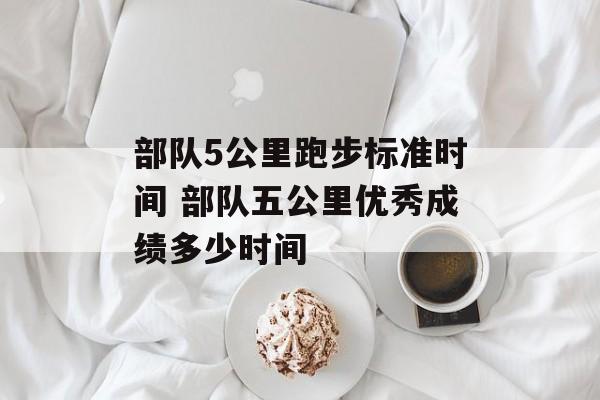 部队5公里跑步标准时间 部队五公里优秀成绩多少时间-第1张图片-