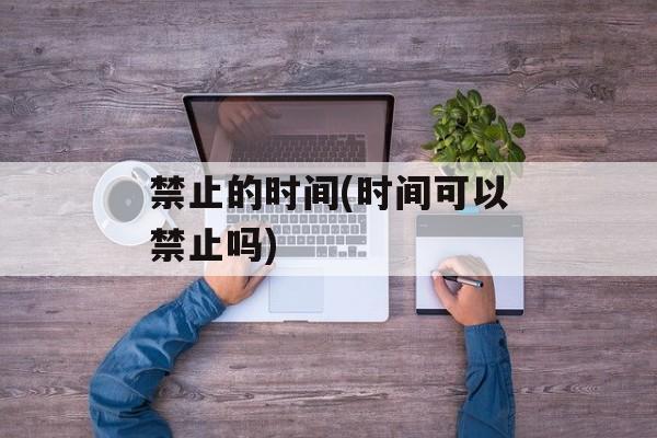 禁止的时间(时间可以禁止吗)-第1张图片-