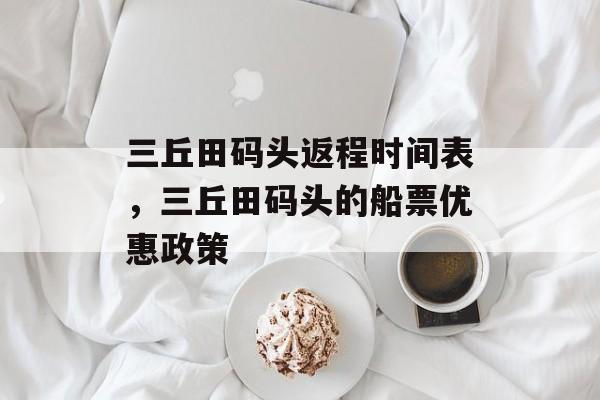 三丘田码头返程时间表，三丘田码头的船票优惠政策-第1张图片-