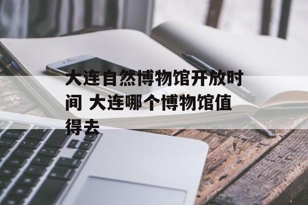 大连自然博物馆开放时间 大连哪个博物馆值得去-第1张图片-
