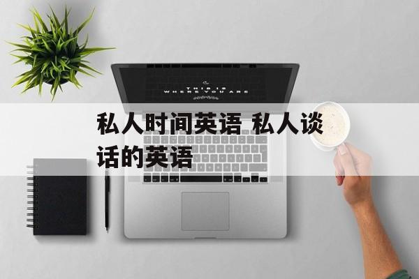 私人时间英语 私人谈话的英语-第1张图片-