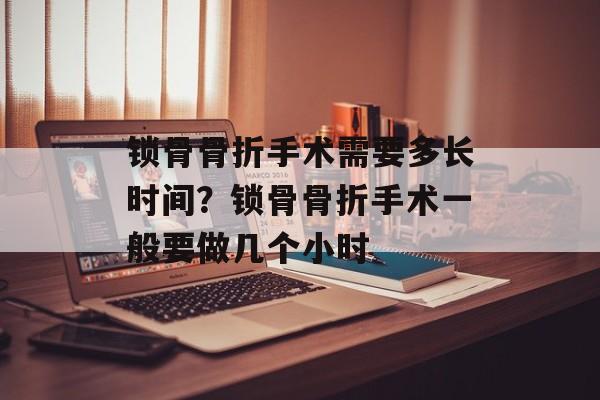 锁骨骨折手术需要多长时间？锁骨骨折手术一般要做几个小时-第1张图片-