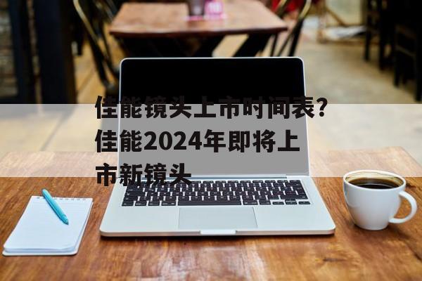 佳能镜头上市时间表？佳能2024年即将上市新镜头-第1张图片-
