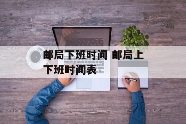 邮局下班时间 邮局上下班时间表-第1张图片-