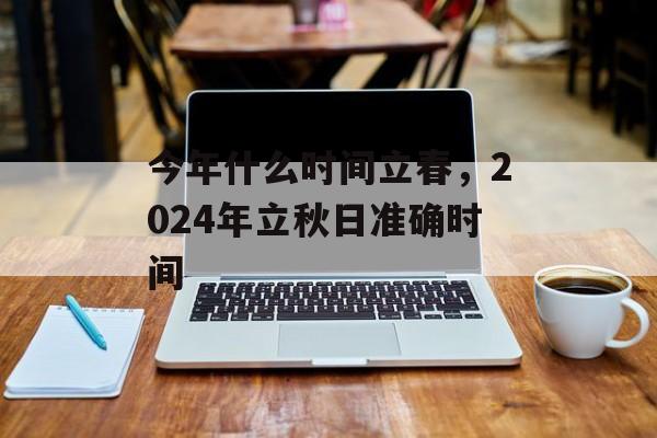 今年什么时间立春，2024年立秋日准确时间-第1张图片-