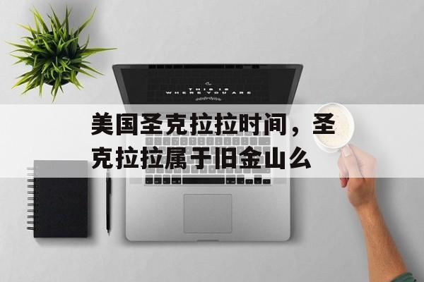 美国圣克拉拉时间，圣克拉拉属于旧金山么-第1张图片-