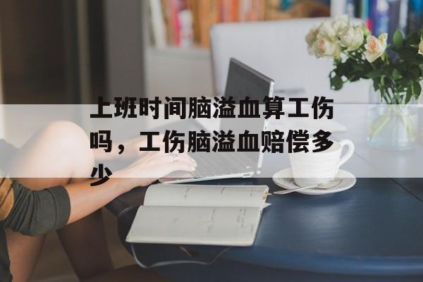 上班时间脑溢血算工伤吗，工伤脑溢血赔偿多少-第1张图片-