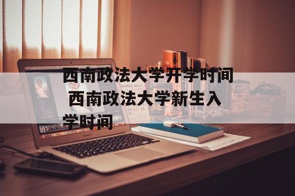 西南政法大学开学时间 西南政法大学新生入学时间-第1张图片-