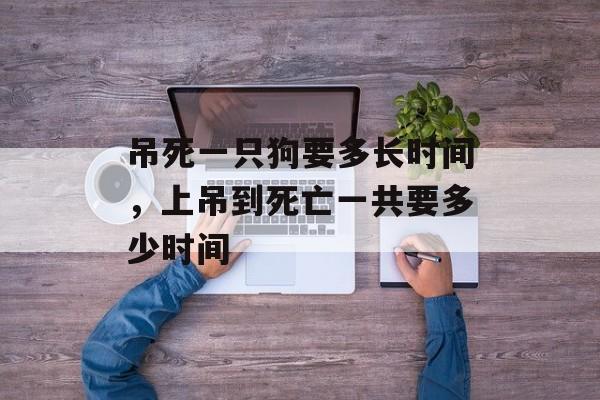 吊死一只狗要多长时间，上吊到死亡一共要多少时间-第1张图片-