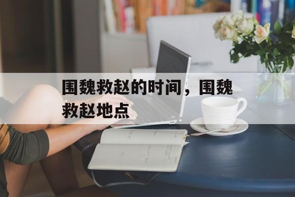 围魏救赵的时间，围魏救赵地点-第1张图片-