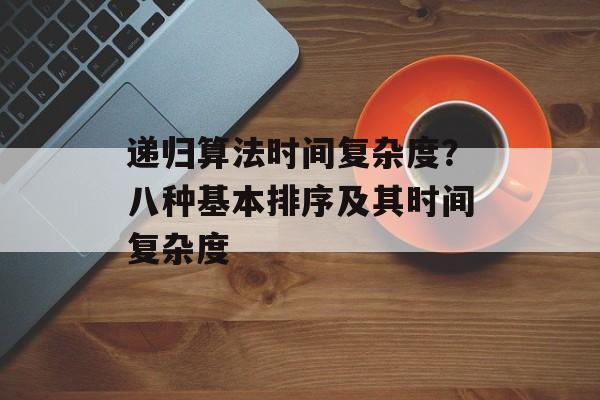 递归算法时间复杂度？八种基本排序及其时间复杂度-第1张图片-