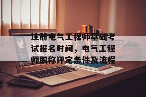 注册电气工程师基础考试报名时间，电气工程师职称评定条件及流程-第1张图片-