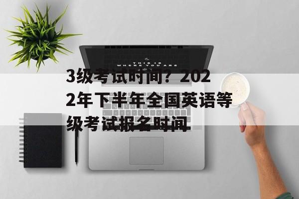 3级考试时间？2022年下半年全国英语等级考试报名时间-第1张图片-