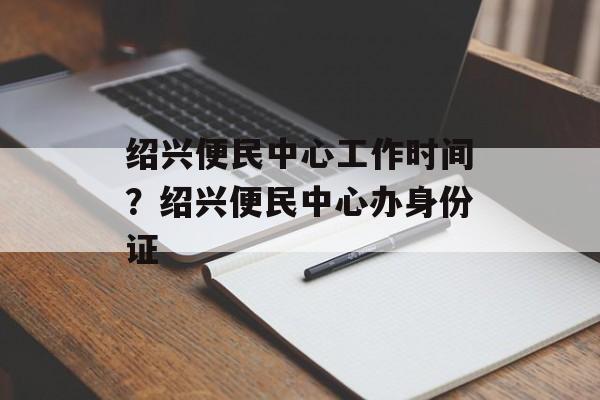 绍兴便民中心工作时间？绍兴便民中心办身份证-第1张图片-