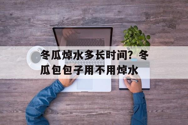 冬瓜焯水多长时间？冬瓜包包子用不用焯水-第1张图片-