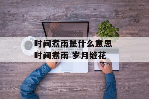 时间煮雨是什么意思 时间煮雨 岁月缝花-第1张图片-